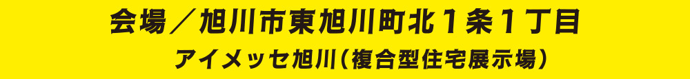 会場／旭川市東旭川町北1条1丁目 アイメッセ旭川（複合型住宅展示場）